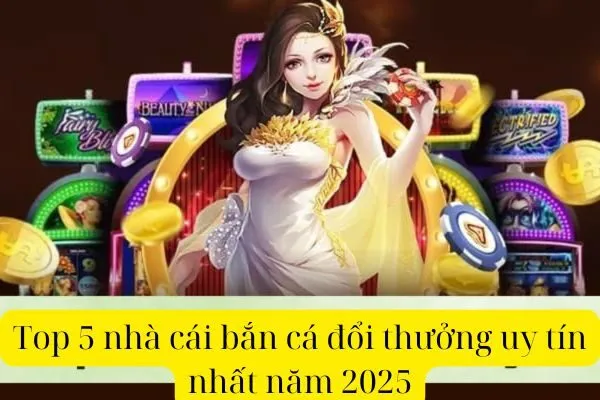 Top 5 nhà cái bắn cá đổi thưởng uy tín nhất năm 2025